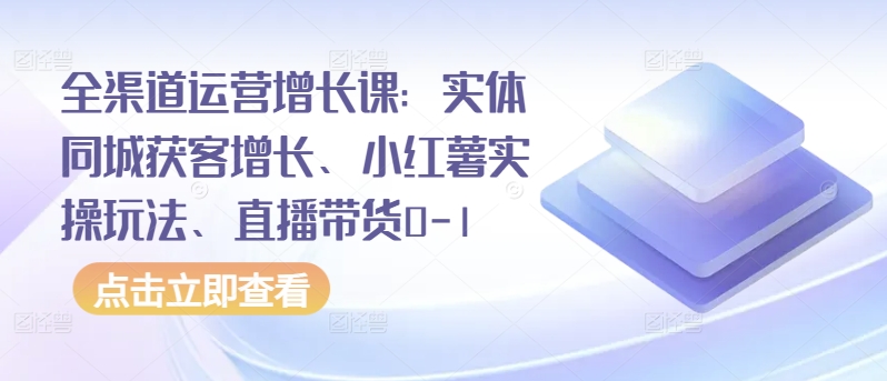 全渠道运营增长课：实体同城获客增长、小红薯实操玩法、直播带货0-1-925源码网-游戏源码网