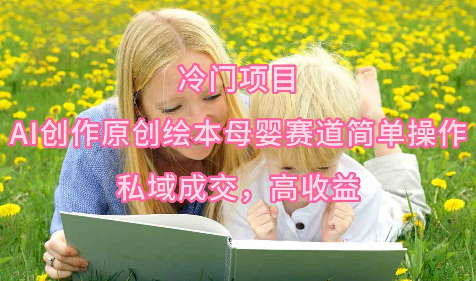 （9726期）冷门项目，AI创作原创绘本母婴赛道简单操作，私域成交，高收益-925源码网-游戏源码网