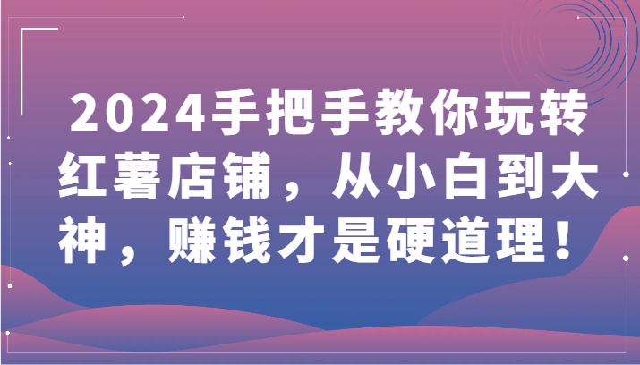 2024手把手教你玩转红薯店铺，从小白到大神，赚钱才是硬道理！-925源码网-游戏源码网