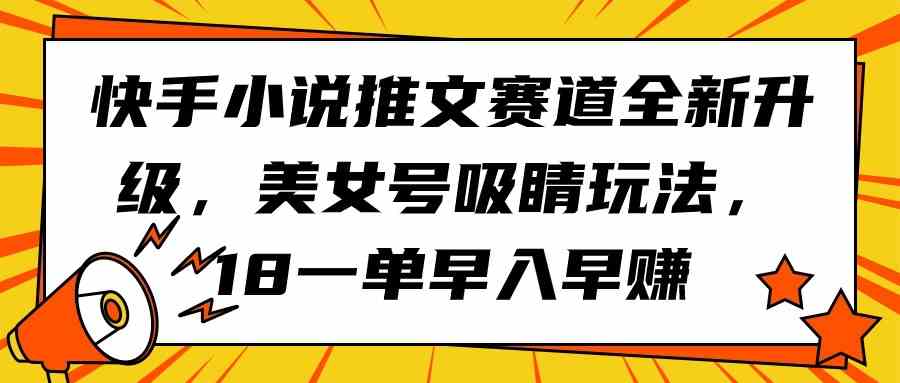 （9776期）快手小说推文赛道全新升级，美女号吸睛玩法，18一单早入早赚-925源码网-游戏源码网