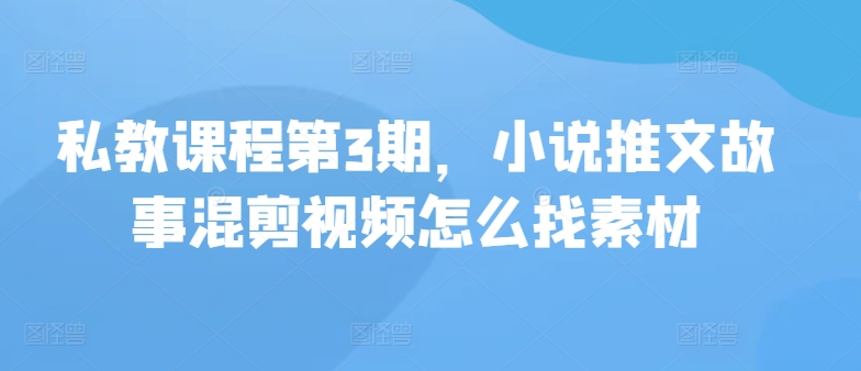 私教课程第3期，小说推文故事混剪视频怎么找素材-925源码网-游戏源码网