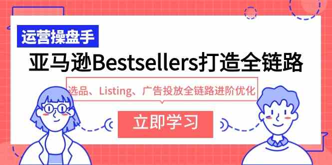 （9801期）亚马逊Bestsellers打造全链路，选品、Listing、广告投放全链路进阶优化-925源码网-游戏源码网