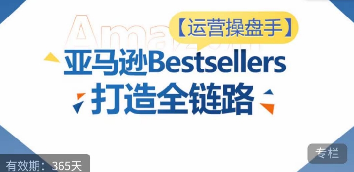 运营操盘手！亚马逊Bestsellers打造全链路，选品、Listing、广告投放全链路进阶优化-925源码网-游戏源码网