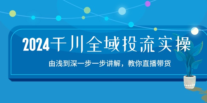 2024千川全域投流精品实操：由谈到深一步一步讲解，教你直播带货（15节）-925源码网-游戏源码网